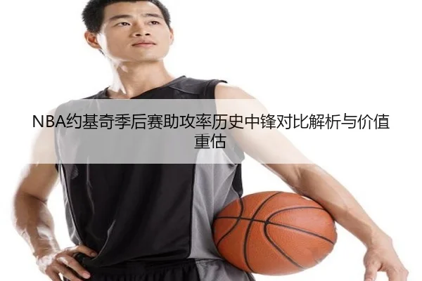 NBA约基奇季后赛助攻率历史中锋对比解析与价值重估