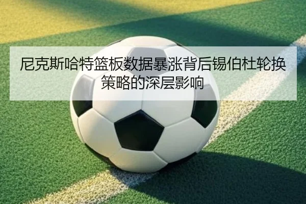 尼克斯哈特篮板数据暴涨背后锡伯杜轮换策略的深层影响